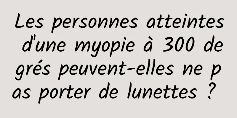 Les personnes atteintes d'une myopie à 300 degrés peuvent-elles ne pas porter de lunettes ? 
