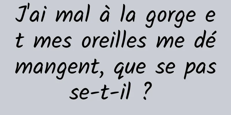 J'ai mal à la gorge et mes oreilles me démangent, que se passe-t-il ? 