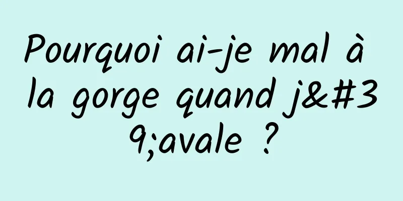 Pourquoi ai-je mal à la gorge quand j'avale ?