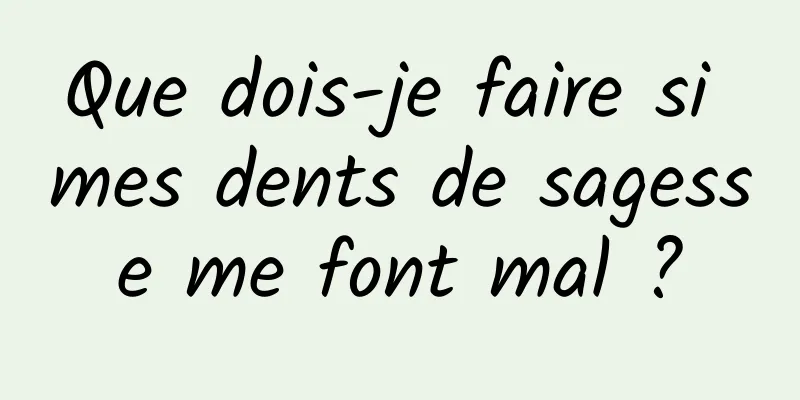 Que dois-je faire si mes dents de sagesse me font mal ?