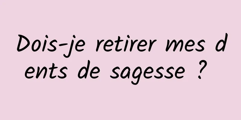 Dois-je retirer mes dents de sagesse ? 