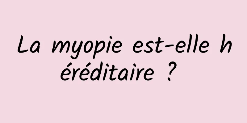 La myopie est-elle héréditaire ? 