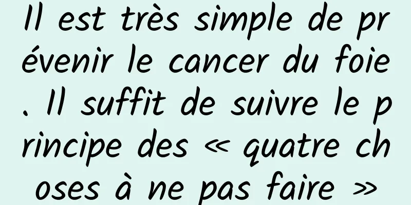 Il est très simple de prévenir le cancer du foie. Il suffit de suivre le principe des « quatre choses à ne pas faire »