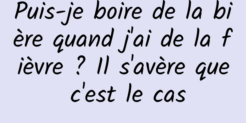 Puis-je boire de la bière quand j'ai de la fièvre ? Il s'avère que c'est le cas