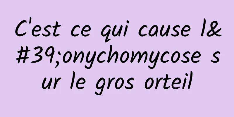 C'est ce qui cause l'onychomycose sur le gros orteil