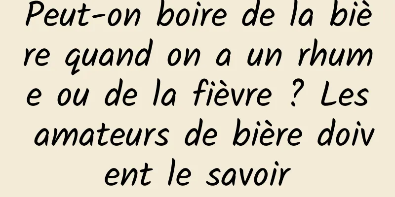 Peut-on boire de la bière quand on a un rhume ou de la fièvre ? Les amateurs de bière doivent le savoir
