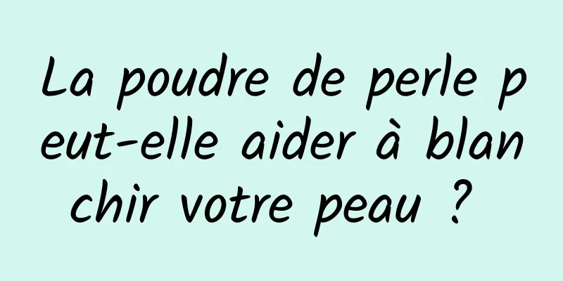 La poudre de perle peut-elle aider à blanchir votre peau ? 