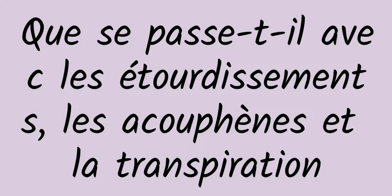 Que se passe-t-il avec les étourdissements, les acouphènes et la transpiration