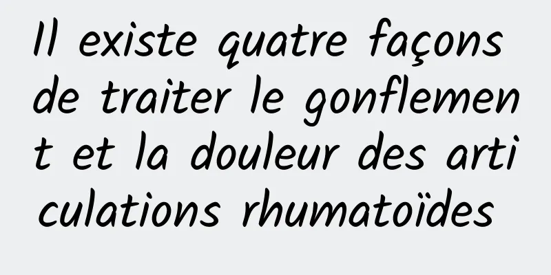 Il existe quatre façons de traiter le gonflement et la douleur des articulations rhumatoïdes 