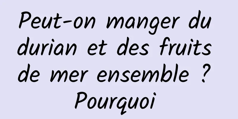 Peut-on manger du durian et des fruits de mer ensemble ? Pourquoi 