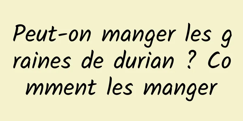 Peut-on manger les graines de durian ? Comment les manger
