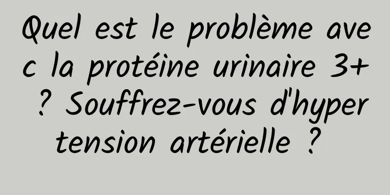 Quel est le problème avec la protéine urinaire 3+ ? Souffrez-vous d'hypertension artérielle ? 