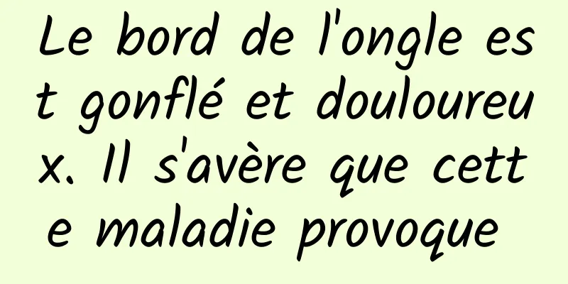 Le bord de l'ongle est gonflé et douloureux. Il s'avère que cette maladie provoque 