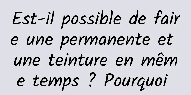 Est-il possible de faire une permanente et une teinture en même temps ? Pourquoi 