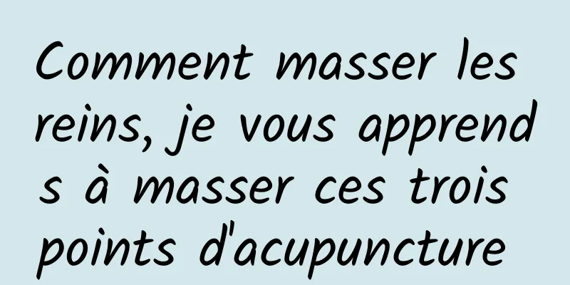 Comment masser les reins, je vous apprends à masser ces trois points d'acupuncture 