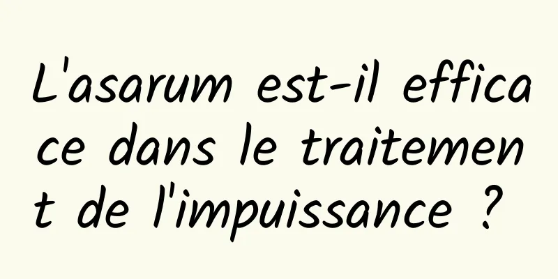L'asarum est-il efficace dans le traitement de l'impuissance ? 