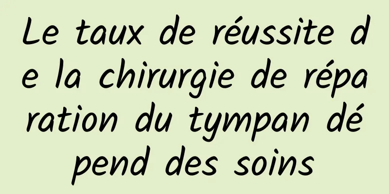 Le taux de réussite de la chirurgie de réparation du tympan dépend des soins