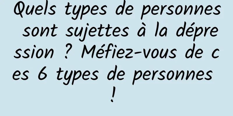 Quels types de personnes sont sujettes à la dépression ? Méfiez-vous de ces 6 types de personnes ! 