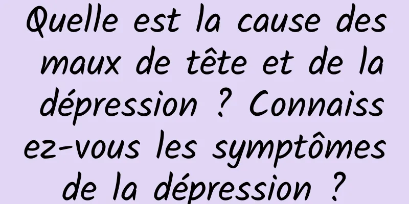 Quelle est la cause des maux de tête et de la dépression ? Connaissez-vous les symptômes de la dépression ? 