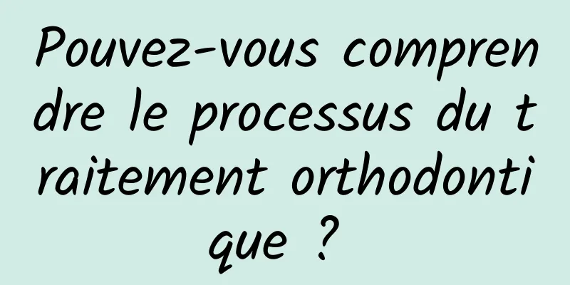 Pouvez-vous comprendre le processus du traitement orthodontique ? 