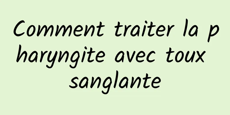 Comment traiter la pharyngite avec toux sanglante