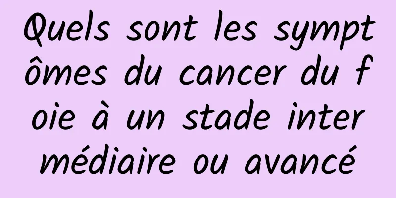 Quels sont les symptômes du cancer du foie à un stade intermédiaire ou avancé