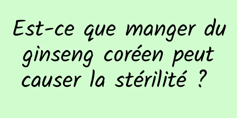 Est-ce que manger du ginseng coréen peut causer la stérilité ? 