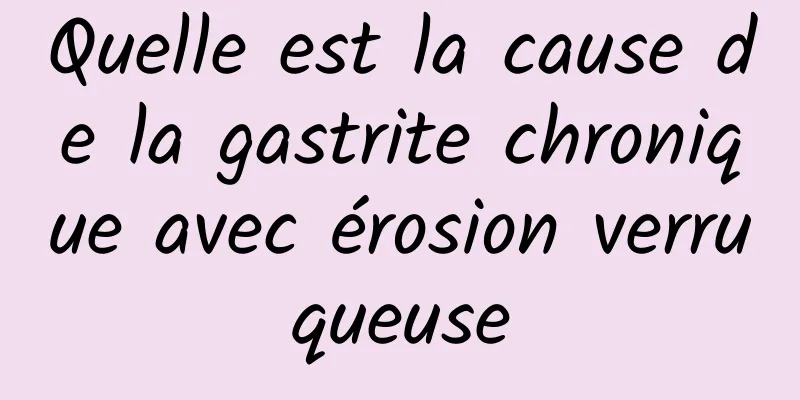 Quelle est la cause de la gastrite chronique avec érosion verruqueuse