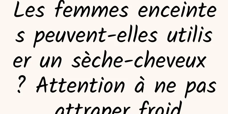 Les femmes enceintes peuvent-elles utiliser un sèche-cheveux ? Attention à ne pas attraper froid