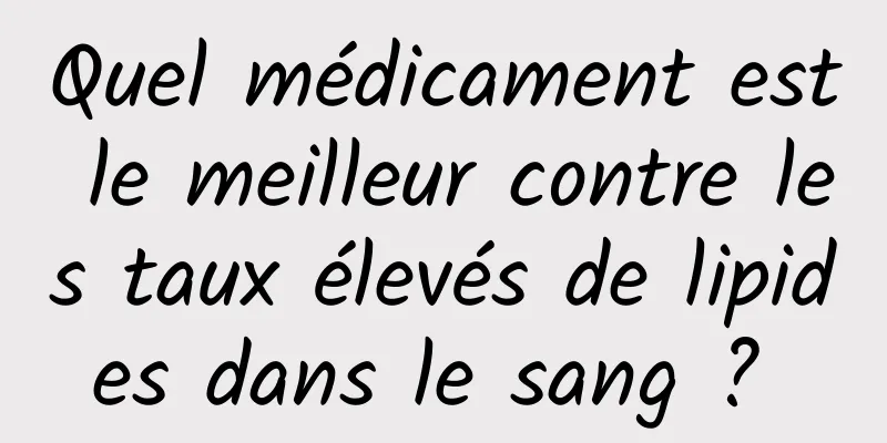 Quel médicament est le meilleur contre les taux élevés de lipides dans le sang ? 