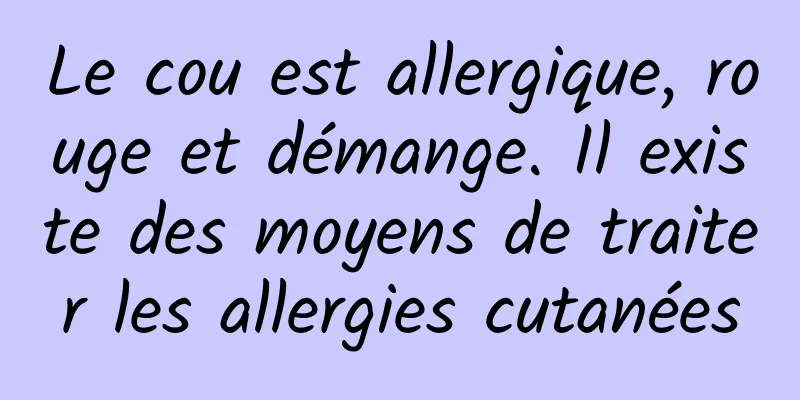 Le cou est allergique, rouge et démange. Il existe des moyens de traiter les allergies cutanées