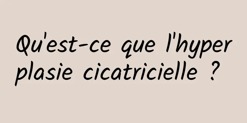 Qu'est-ce que l'hyperplasie cicatricielle ? 