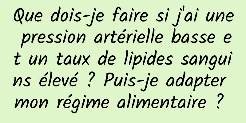 Que dois-je faire si j'ai une pression artérielle basse et un taux de lipides sanguins élevé ? Puis-je adapter mon régime alimentaire ? 