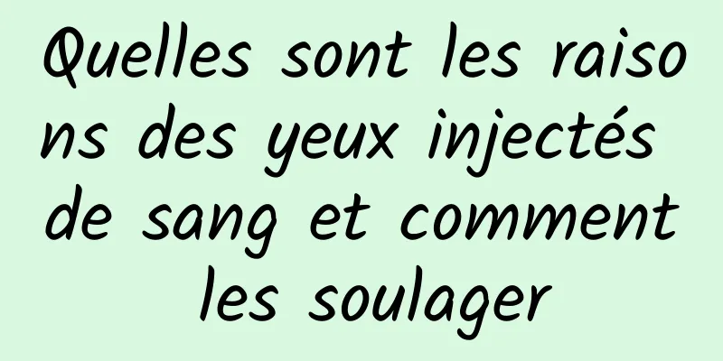 Quelles sont les raisons des yeux injectés de sang et comment les soulager