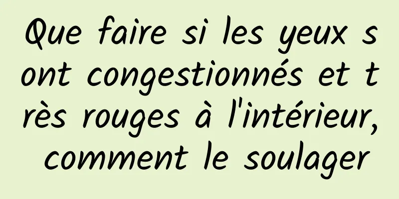 Que faire si les yeux sont congestionnés et très rouges à l'intérieur, comment le soulager