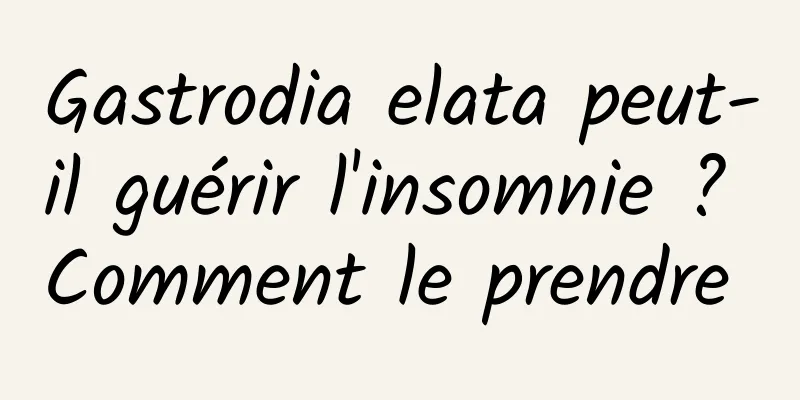 Gastrodia elata peut-il guérir l'insomnie ? Comment le prendre 