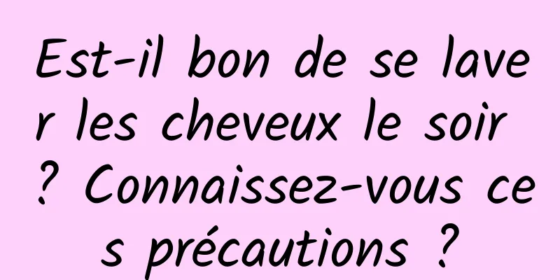 Est-il bon de se laver les cheveux le soir ? Connaissez-vous ces précautions ?