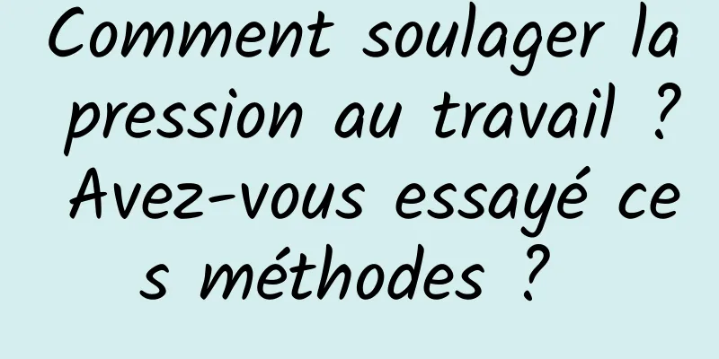 Comment soulager la pression au travail ? Avez-vous essayé ces méthodes ? 