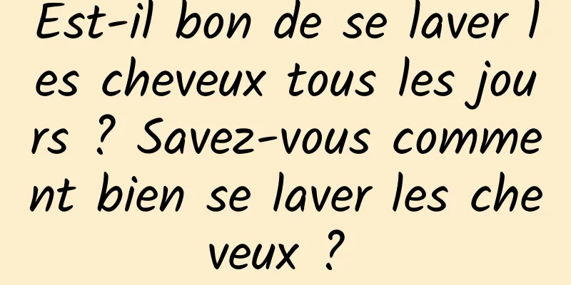 Est-il bon de se laver les cheveux tous les jours ? Savez-vous comment bien se laver les cheveux ? 