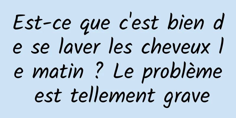 Est-ce que c'est bien de se laver les cheveux le matin ? Le problème est tellement grave