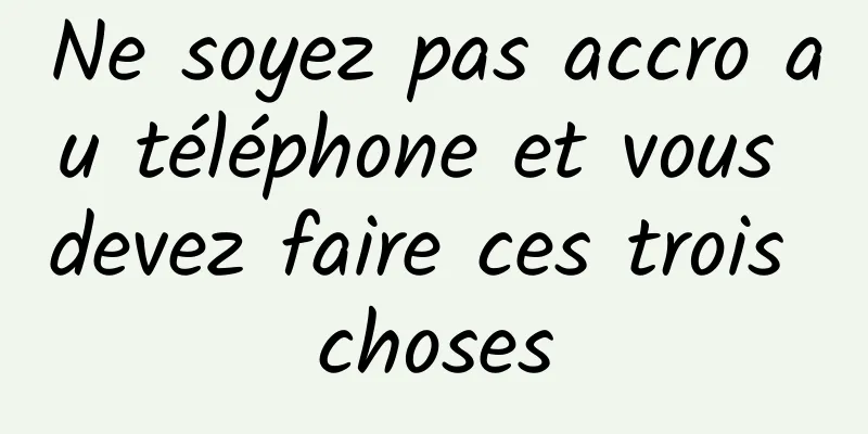 Ne soyez pas accro au téléphone et vous devez faire ces trois choses