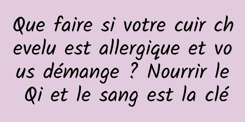 Que faire si votre cuir chevelu est allergique et vous démange ? Nourrir le Qi et le sang est la clé