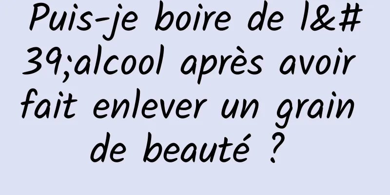 Puis-je boire de l'alcool après avoir fait enlever un grain de beauté ? 