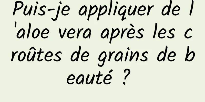 Puis-je appliquer de l'aloe vera après les croûtes de grains de beauté ? 