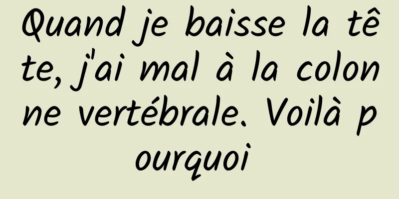 Quand je baisse la tête, j'ai mal à la colonne vertébrale. Voilà pourquoi 