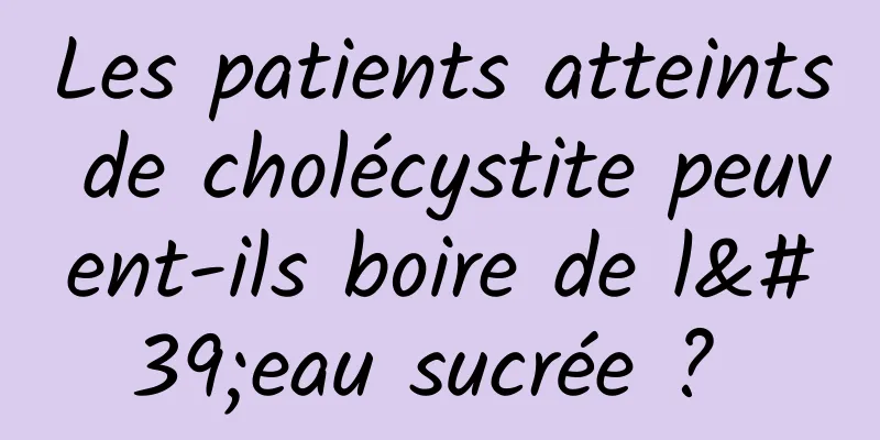 Les patients atteints de cholécystite peuvent-ils boire de l'eau sucrée ? 
