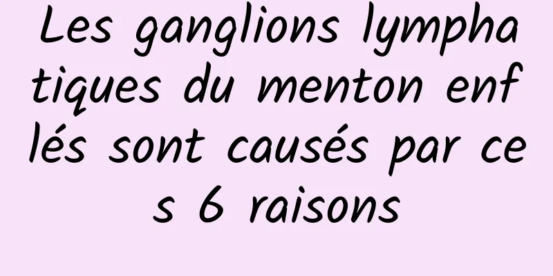 Les ganglions lymphatiques du menton enflés sont causés par ces 6 raisons