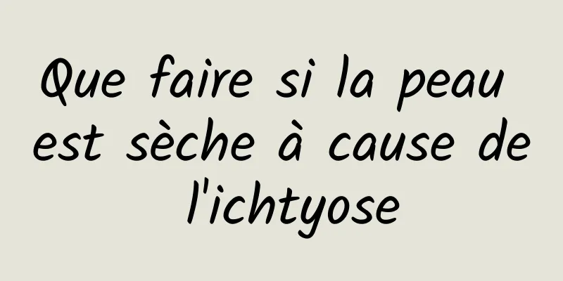 Que faire si la peau est sèche à cause de l'ichtyose