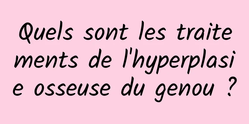 Quels sont les traitements de l'hyperplasie osseuse du genou ?