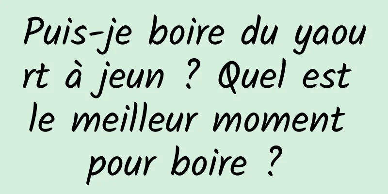 Puis-je boire du yaourt à jeun ? Quel est le meilleur moment pour boire ? 